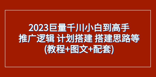 2023巨量千川小白到高手:推广逻辑 计划搭建 搭建思路等(教程+图文+配套) 2023巨量千川小白到高手:推广逻辑 计划搭建 搭建思路等(教程+图文+配套)