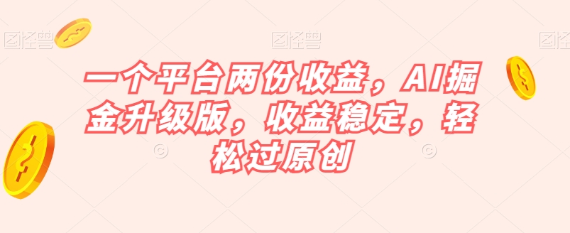 一个平台两份收益,AI掘金升级版,收益稳定,轻松过原创【揭秘】 一个平台两份收益,AI掘金升级版,收益稳定,轻松过原创【揭秘】