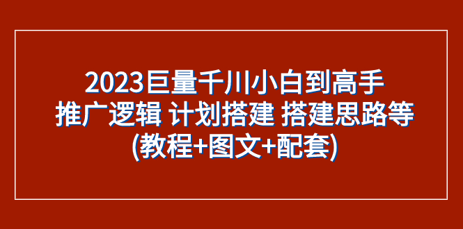 (7662期)2023巨量千川小白到高手:推广逻辑 计划搭建 搭建思路等(教程+图文+配套) (7662期)2023巨量千川小白到高手:推广逻辑 计划搭建 搭建思路等(教程+图文+配套)