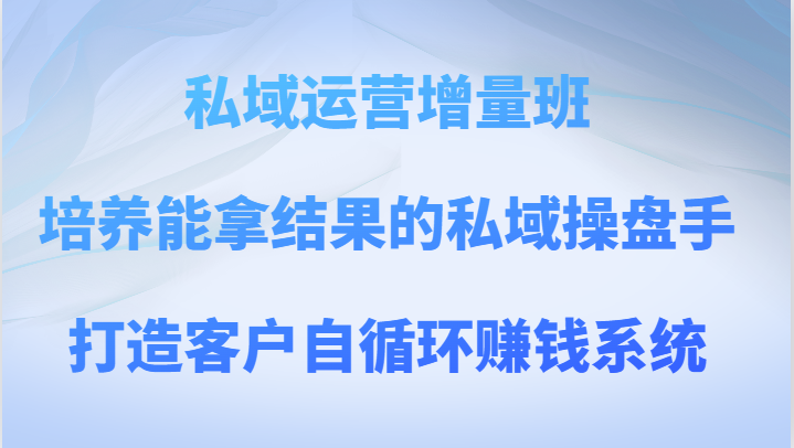 私域运营增量班 培养能拿结果的私域操盘手,打造客户自循环赚钱系统 私域运营增量班 培养能拿结果的私域操盘手,打造客户自循环赚钱系统