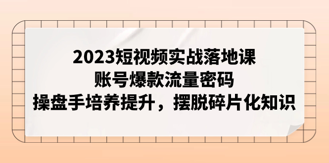 (7757期)2023短视频实战落地课,账号爆款流量密码,操盘手培养提升,摆脱碎片化知识 (7757期)2023短视频实战落地课,账号爆款流量密码,操盘手培养提升,摆脱碎片化知识