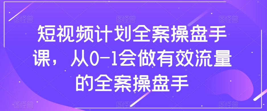 (8003期)短视频计划-全案操盘手课,从0-1会做有效流量的全案操盘手 (8003期)短视频计划-全案操盘手课,从0-1会做有效流量的全案操盘手