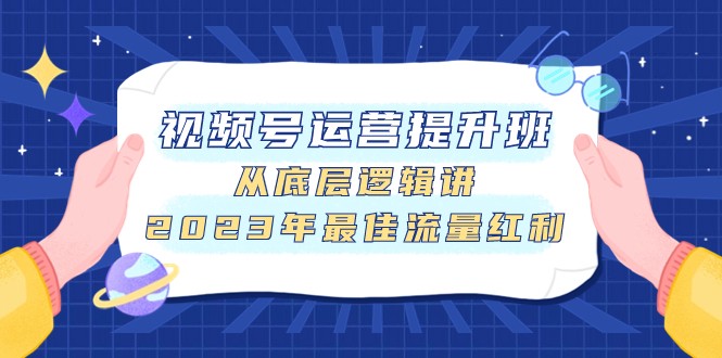 视频号运营提升班,从底层逻辑讲,2023年最佳流量红利 视频号运营提升班,从底层逻辑讲,2023年最佳流量红利
