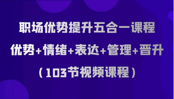职场优势提升五合一课程,优势+情绪+表达+管理+晋升(103节视频课程) 职场优势提升五合一课程,优势+情绪+表达+管理+晋升(103节视频课程)