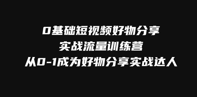 0基础短视频好物分享实战流量训练营,从0-1成为好物分享实战达人 0基础短视频好物分享实战流量训练营,从0-1成为好物分享实战达人