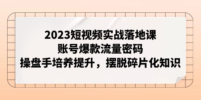 2023短视频实战落地课,账号爆款流量密码,操盘手培养提升,摆脱碎片化知识 2023短视频实战落地课,账号爆款流量密码,操盘手培养提升,摆脱碎片化知识