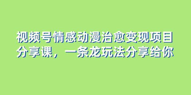 (8150期)视频号情感动漫治愈变现项目分享课,一条龙玩法分享给你(教程+素材) (8150期)视频号情感动漫治愈变现项目分享课,一条龙玩法分享给你(教程+素材)