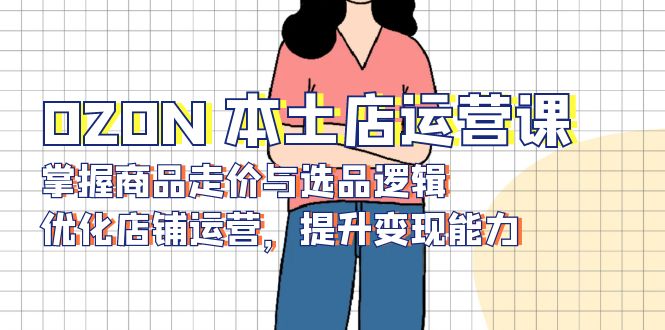 (13788期)OZON 本土店运营课,掌握商品走价与选品逻辑,优化店铺运营,提升变现能力 (13788期)OZON 本土店运营课,掌握商品走价与选品逻辑,优化店铺运营,提升变现能力