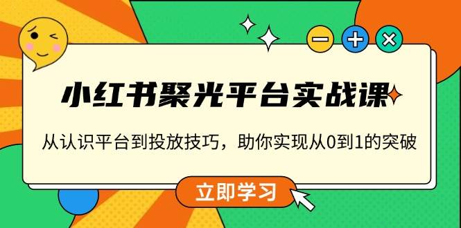 小红书聚光平台实战课,从认识平台到投放技巧,助你实现从0到1的突破 小红书聚光平台实战课,从认识平台到投放技巧,助你实现从0到1的突破