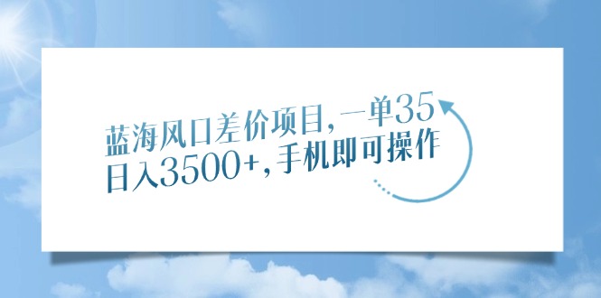 (14059期)蓝海风口差价项目,一单35,日入3500+,手机即可操作 (14059期)蓝海风口差价项目,一单35,日入3500+,手机即可操作