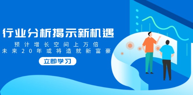 (14176期)行业分析揭示新机遇,预计增长空间上万倍,未来20年或将造就新富豪 (14176期)行业分析揭示新机遇,预计增长空间上万倍,未来20年或将造就新富豪