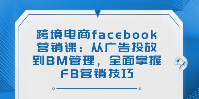 (14314期)跨境电商facebook营销课:从广告投放到BM管理,全面掌握FB营销技巧 (14314期)跨境电商facebook营销课:从广告投放到BM管理,全面掌握FB营销技巧
