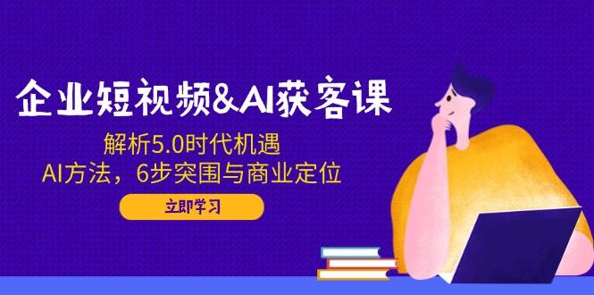 企业短视频&AI获客课:解析5.0时代机遇,AI方法,6步突围与商业定位 企业短视频&AI获客课:解析5.0时代机遇,AI方法,6步突围与商业定位