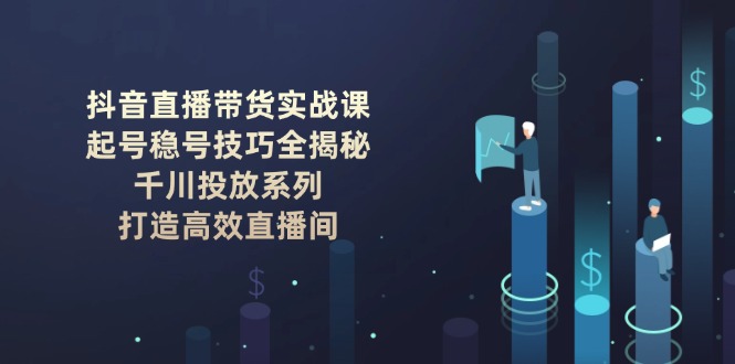 (14136期)抖音直播带货实战课:起号稳号技巧全揭秘, 千川投放系列, 打造高效直播间 (14136期)抖音直播带货实战课:起号稳号技巧全揭秘, 千川投放系列, 打造高效直播间