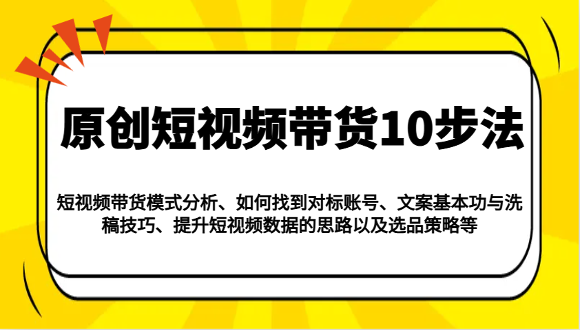 原创短视频带货10步法:模式分析/对标账号/文案与洗稿/提升数据/以及选品策略等 原创短视频带货10步法:模式分析/对标账号/文案与洗稿/提升数据/以及选品策略等