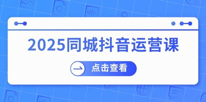 2025同城抖音运营课:涵盖实体店盈利,团购好处,助商家获取流量 2025同城抖音运营课:涵盖实体店盈利,团购好处,助商家获取流量