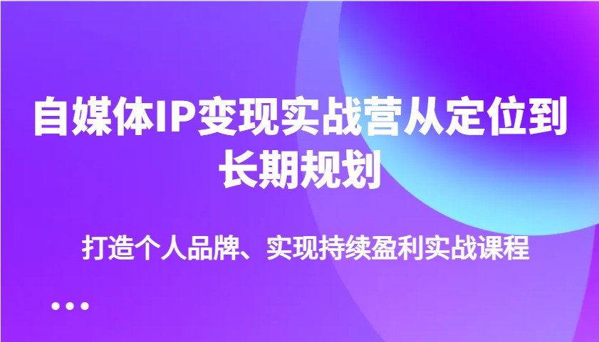 自媒体IP变现实战营从定位到长期规划,打造个人品牌、实现持续盈利实战课程 自媒体IP变现实战营从定位到长期规划,打造个人品牌、实现持续盈利实战课程