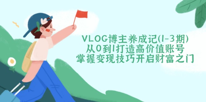 (14541期)VLOG博主养成记(1-3期)从0到1打造高价值账号,掌握变现技巧开启财富之门 (14541期)VLOG博主养成记(1-3期)从0到1打造高价值账号,掌握变现技巧开启财富之门