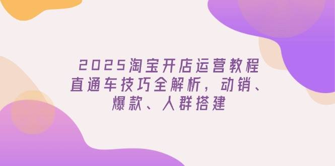 2025淘宝开店运营教程更新,直通车技巧全解析,动销、爆款、人群搭建 2025淘宝开店运营教程更新,直通车技巧全解析,动销、爆款、人群搭建