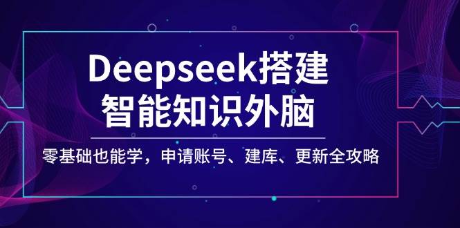 Deepseek搭建智能知识外脑,零基础也能学,申请账号、建库、更新全攻略 Deepseek搭建智能知识外脑,零基础也能学,申请账号、建库、更新全攻略