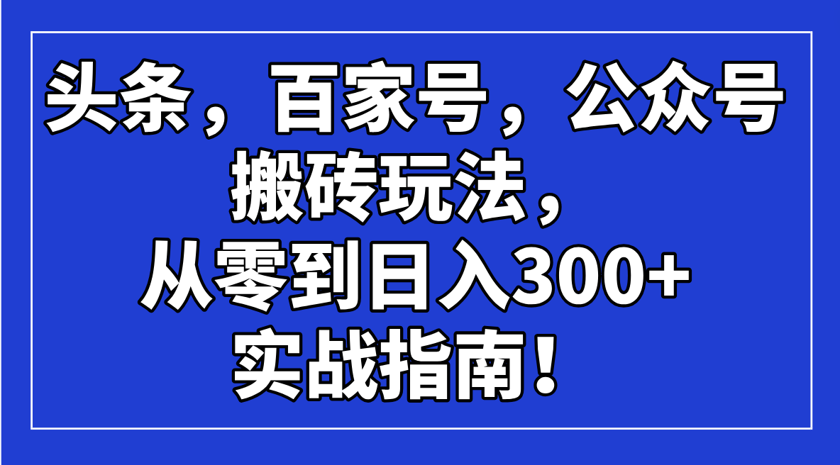 (14405期)头条,百家号,公众号搬砖玩法,从零到日入300+的实战指南! (14405期)头条,百家号,公众号搬砖玩法,从零到日入300+的实战指南!