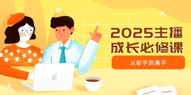 2025主播成长必修课,主播从新手到高手,涵盖趋势、定位、能力构建等 2025主播成长必修课,主播从新手到高手,涵盖趋势、定位、能力构建等