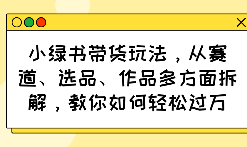 (14537期)小绿书带货玩法,从赛道、选品、作品多方面拆解,教你如何轻松过万 (14537期)小绿书带货玩法,从赛道、选品、作品多方面拆解,教你如何轻松过万