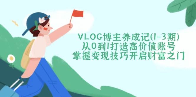 VLOG博主养成记(1-3期)从0到1打造高价值账号,掌握变现技巧开启财富之门 VLOG博主养成记(1-3期)从0到1打造高价值账号,掌握变现技巧开启财富之门