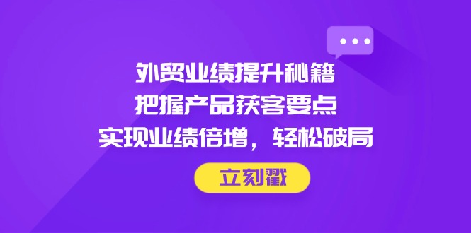 (14567期)外贸业绩提升秘籍,把握产品获客要点,实现业绩倍增,轻松破局 (14567期)外贸业绩提升秘籍,把握产品获客要点,实现业绩倍增,轻松破局
