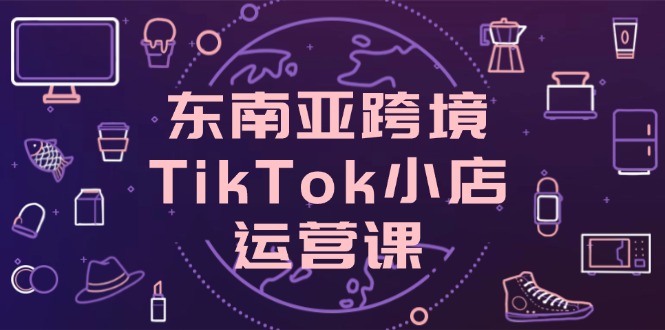 (14390期)东南亚跨境TikTok小店运营课,掌握店铺设置与流量转化核心技巧 (14390期)东南亚跨境TikTok小店运营课,掌握店铺设置与流量转化核心技巧