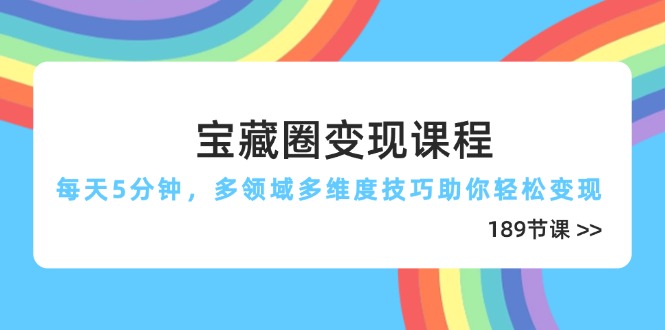 (14548期)宝藏圈变现课程,每天5分钟,多领域多维度技巧助你轻松变现(189节) (14548期)宝藏圈变现课程,每天5分钟,多领域多维度技巧助你轻松变现(189节)