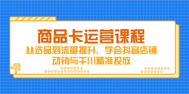 (14612期)商品卡运营课程,从选品到流量提升,学会抖音店铺动销与千川精准投放 (14612期)商品卡运营课程,从选品到流量提升,学会抖音店铺动销与千川精准投放