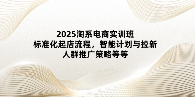 (14522期)2025淘系电商实训班:标准化起店流程,智能计划与拉新,人群推广策略等等 (14522期)2025淘系电商实训班:标准化起店流程,智能计划与拉新,人群推广策略等等