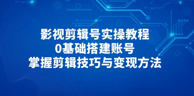 (14557期)影视剪辑号实操教程,0基础搭建账号,掌握剪辑技巧与变现方法 (14557期)影视剪辑号实操教程,0基础搭建账号,掌握剪辑技巧与变现方法
