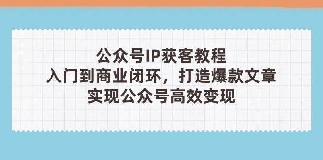 公众号IP获客教程(第3期),从入门到商业闭环,打造爆款文章,实现公众号高效变现 公众号IP获客教程(第3期),从入门到商业闭环,打造爆款文章,实现公众号高效变现