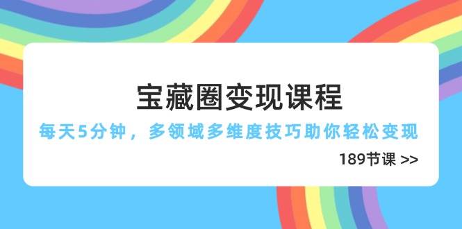 宝藏圈变现课程,每天5分钟,多领域多维度技巧助你轻松变现(189节) 宝藏圈变现课程,每天5分钟,多领域多维度技巧助你轻松变现(189节)