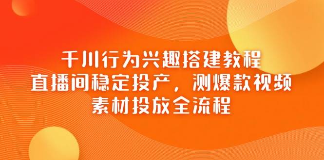 千川行为兴趣搭建教程,直播间稳定投产,测爆款视频,素材投放全流程 千川行为兴趣搭建教程,直播间稳定投产,测爆款视频,素材投放全流程