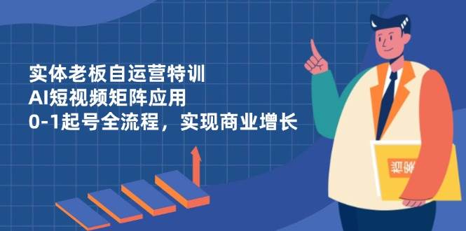 实体老板自运营特训,AI短视频矩阵应用,0-1起号全流程,实现商业增长 实体老板自运营特训,AI短视频矩阵应用,0-1起号全流程,实现商业增长