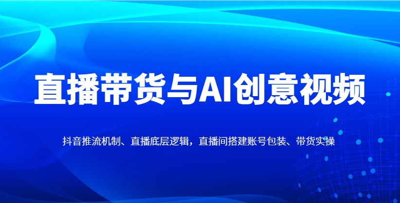 直播带货与AI创意视频,抖音推流机制、直播底层逻辑,直播间搭建账号包装、带货实操 直播带货与AI创意视频,抖音推流机制、直播底层逻辑,直播间搭建账号包装、带货实操