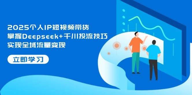 2025个人IP短视频带货,掌握Deepseek+千川投流技巧,实现全域流量变现 2025个人IP短视频带货,掌握Deepseek+千川投流技巧,实现全域流量变现