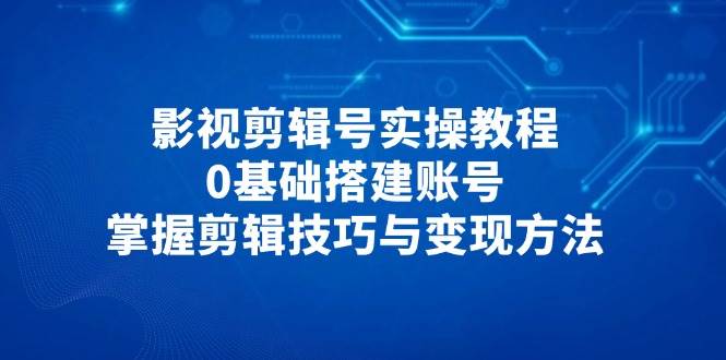 影视剪辑号实操教程,0基础搭建账号,掌握剪辑技巧与变现方法 影视剪辑号实操教程,0基础搭建账号,掌握剪辑技巧与变现方法