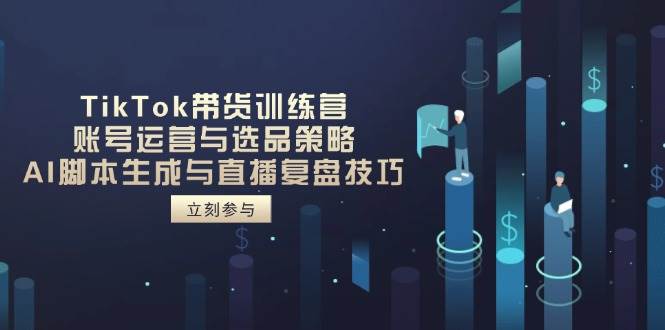 TikTok带货训练营,账号运营与选品策略,AI脚本生成与直播复盘技巧 TikTok带货训练营,账号运营与选品策略,AI脚本生成与直播复盘技巧