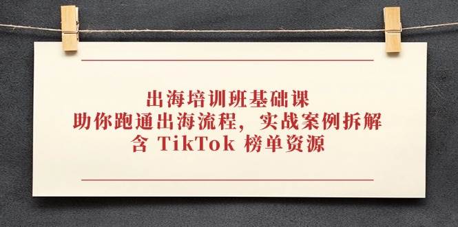 出海培训班基础课,助你跑通出海流程,实战案例拆解,含 TikTok 榜单资源 出海培训班基础课,助你跑通出海流程,实战案例拆解,含 TikTok 榜单资源