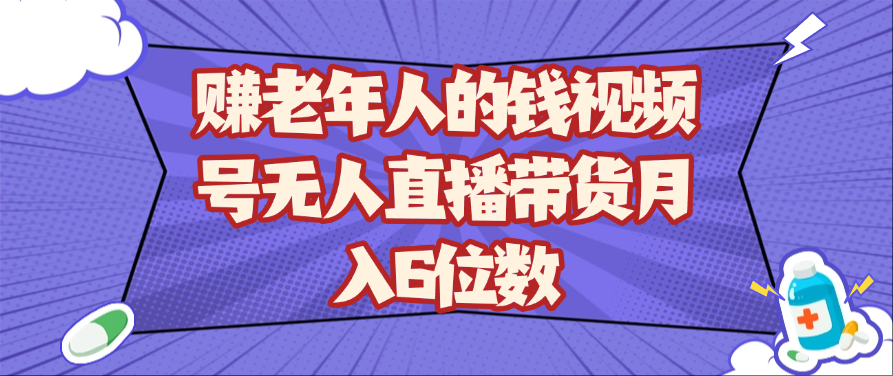 赚老年人的钱视频号无人直播带货月入6位数 赚老年人的钱视频号无人直播带货月入6位数