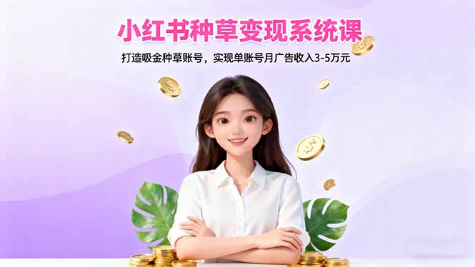 (16468期)小红书种草变现系统课:打造吸金种草账号,实现单账号月广告收入3-5万元