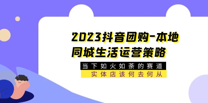 （5687期）2023抖音团购-本地同城生活运营策略 当下如火如荼的赛道·实体店该何去何从