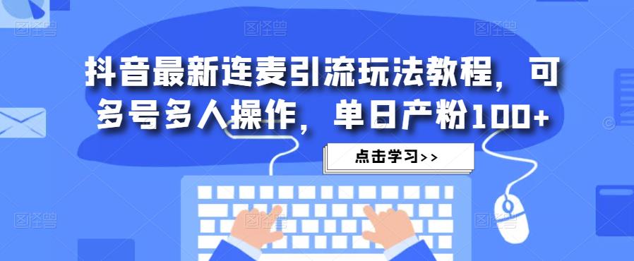 抖音最新连麦引流玩法教程，可多号多人操作，单日产粉100+